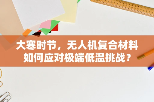 大寒时节，无人机复合材料如何应对极端低温挑战？