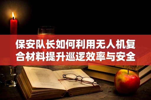 保安队长如何利用无人机复合材料提升巡逻效率与安全？