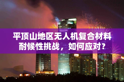 平顶山地区无人机复合材料耐候性挑战，如何应对？