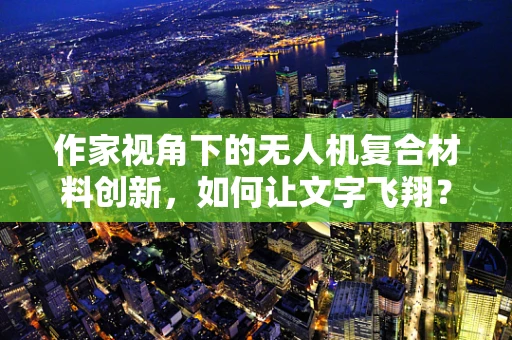 作家视角下的无人机复合材料创新，如何让文字飞翔？
