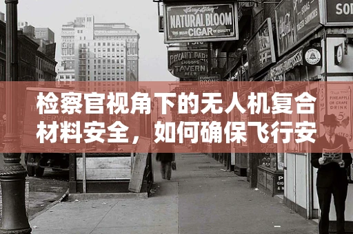 检察官视角下的无人机复合材料安全，如何确保飞行安全与法律合规？