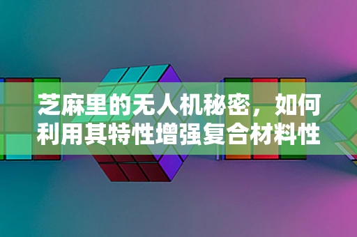 芝麻里的无人机秘密，如何利用其特性增强复合材料性能？