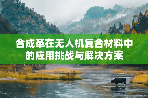 合成革在无人机复合材料中的应用挑战与解决方案
