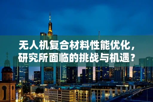 无人机复合材料性能优化，研究所面临的挑战与机遇？