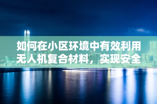 如何在小区环境中有效利用无人机复合材料，实现安全与效率的双重提升？