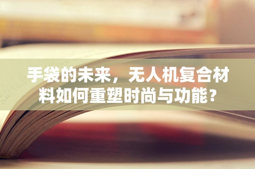 手袋的未来，无人机复合材料如何重塑时尚与功能？
