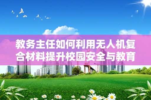 教务主任如何利用无人机复合材料提升校园安全与教育创新？