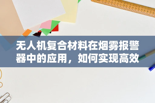 无人机复合材料在烟雾报警器中的应用，如何实现高效监测与安全防护？