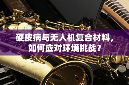 硬皮病与无人机复合材料，如何应对环境挑战？