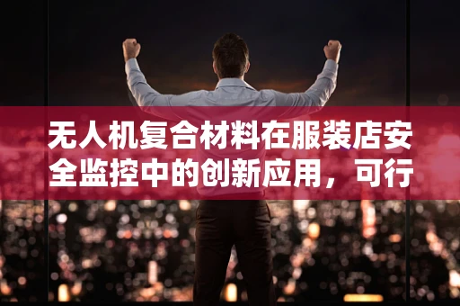 无人机复合材料在服装店安全监控中的创新应用，可行性与挑战何在？