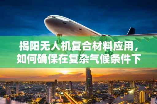揭阳无人机复合材料应用，如何确保在复杂气候条件下的稳定飞行？