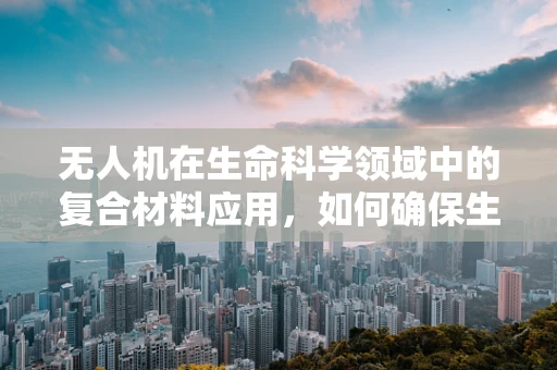 无人机在生命科学领域中的复合材料应用，如何确保生物样本的完整性与安全性？