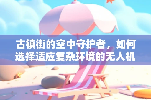 古镇街的空中守护者，如何选择适应复杂环境的无人机复合材料？