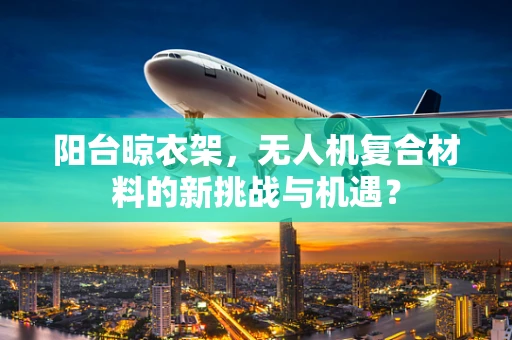 阳台晾衣架，无人机复合材料的新挑战与机遇？
