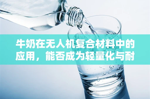 牛奶在无人机复合材料中的应用，能否成为轻量化与耐久性的新突破？