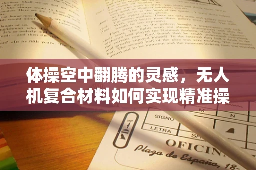 体操空中翻腾的灵感，无人机复合材料如何实现精准操控？