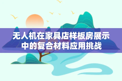 无人机在家具店样板房展示中的复合材料应用挑战