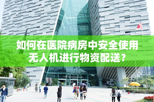 如何在医院病房中安全使用无人机进行物资配送？