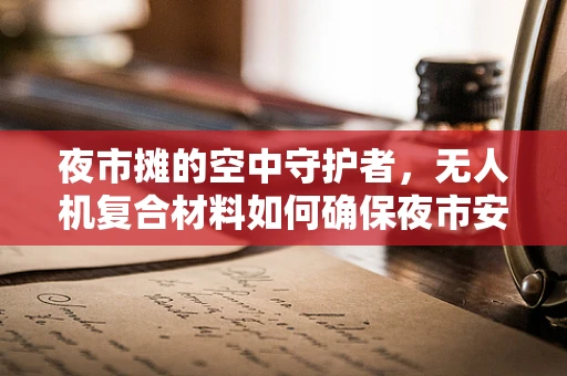 夜市摊的空中守护者，无人机复合材料如何确保夜市安全与高效？