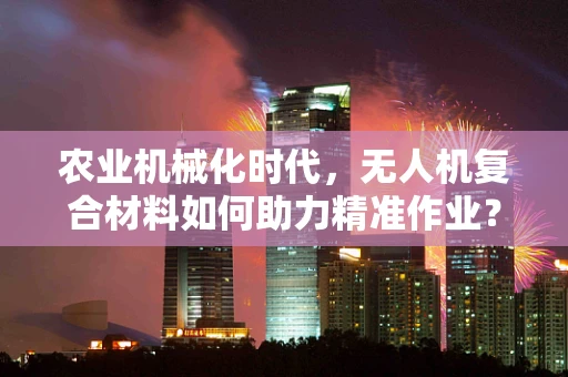 农业机械化时代，无人机复合材料如何助力精准作业？