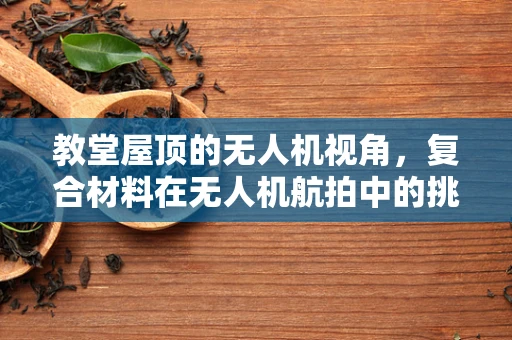 教堂屋顶的无人机视角，复合材料在无人机航拍中的挑战与机遇