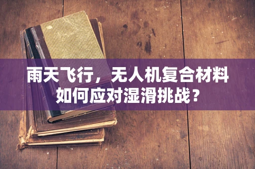 雨天飞行，无人机复合材料如何应对湿滑挑战？