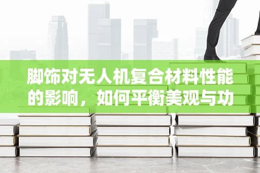 脚饰对无人机复合材料性能的影响，如何平衡美观与功能？