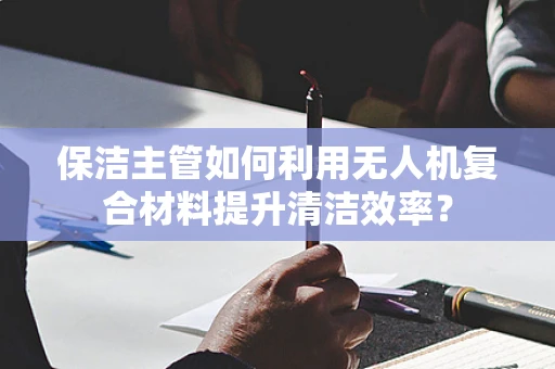 保洁主管如何利用无人机复合材料提升清洁效率？