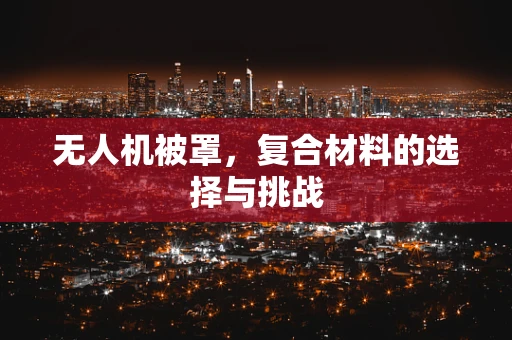 无人机被罩，复合材料的选择与挑战