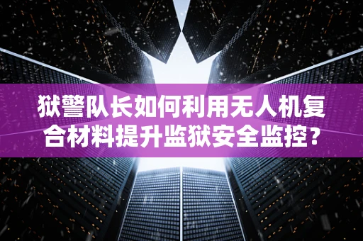 狱警队长如何利用无人机复合材料提升监狱安全监控？