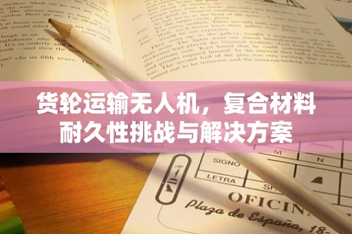 货轮运输无人机，复合材料耐久性挑战与解决方案