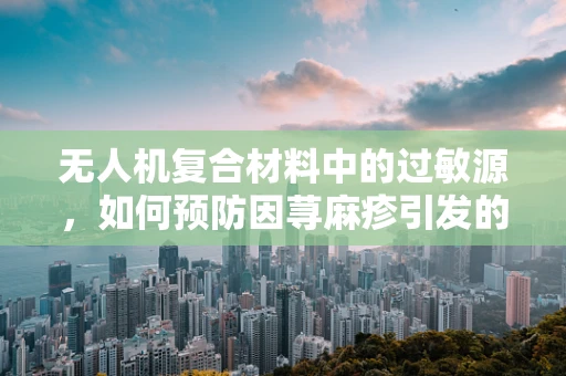 无人机复合材料中的过敏源，如何预防因荨麻疹引发的健康风险？