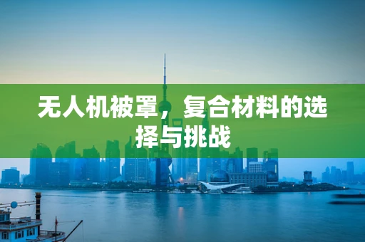 无人机被罩，复合材料的选择与挑战