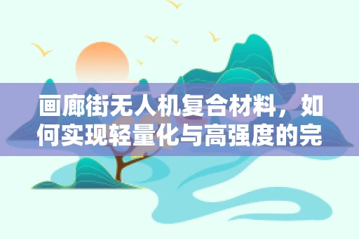 画廊街无人机复合材料，如何实现轻量化与高强度的完美平衡？