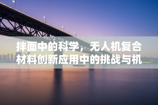 拌面中的科学，无人机复合材料创新应用中的挑战与机遇