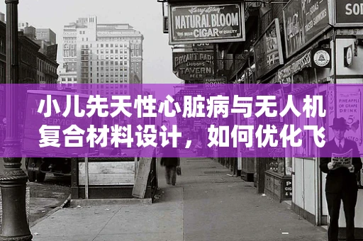 小儿先天性心脏病与无人机复合材料设计，如何优化飞行安全？