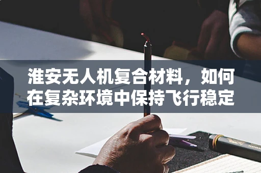 淮安无人机复合材料，如何在复杂环境中保持飞行稳定？
