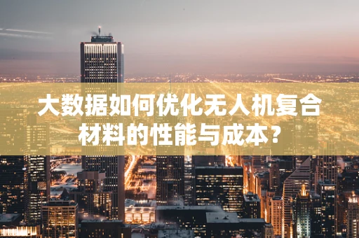 大数据如何优化无人机复合材料的性能与成本？