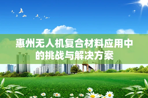 惠州无人机复合材料应用中的挑战与解决方案