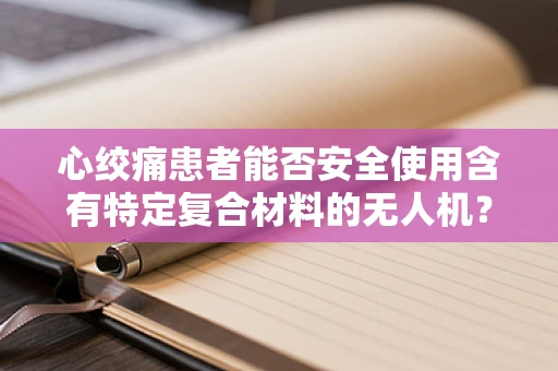 心绞痛患者能否安全使用含有特定复合材料的无人机？