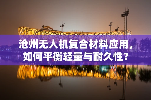 沧州无人机复合材料应用，如何平衡轻量与耐久性？