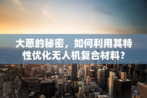 大葱的秘密，如何利用其特性优化无人机复合材料？