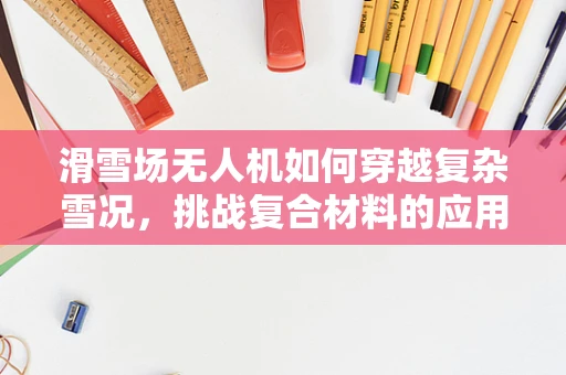 滑雪场无人机如何穿越复杂雪况，挑战复合材料的应用极限？