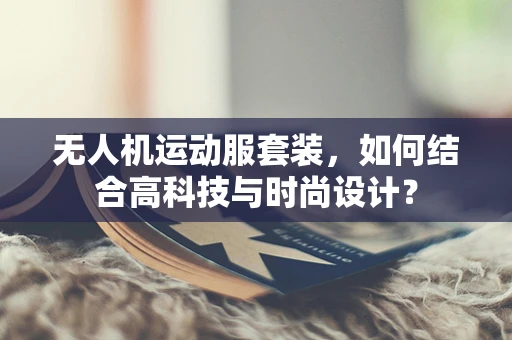 无人机运动服套装，如何结合高科技与时尚设计？