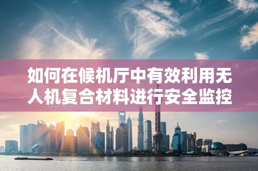 如何在候机厅中有效利用无人机复合材料进行安全监控？