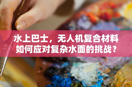 水上巴士，无人机复合材料如何应对复杂水面的挑战？