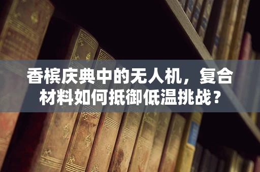 香槟庆典中的无人机，复合材料如何抵御低温挑战？