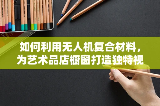 如何利用无人机复合材料，为艺术品店橱窗打造独特视觉盛宴？