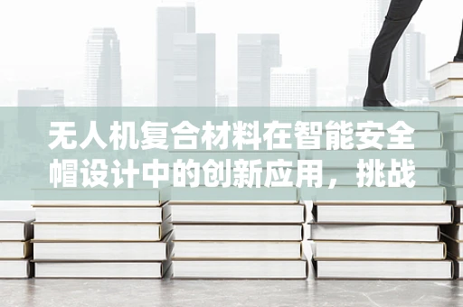 无人机复合材料在智能安全帽设计中的创新应用，挑战与解决方案？