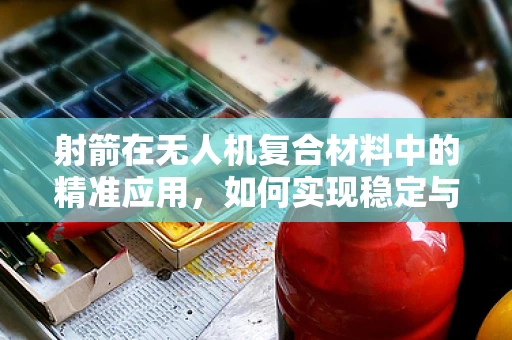射箭在无人机复合材料中的精准应用，如何实现稳定与精度的双重飞跃？
